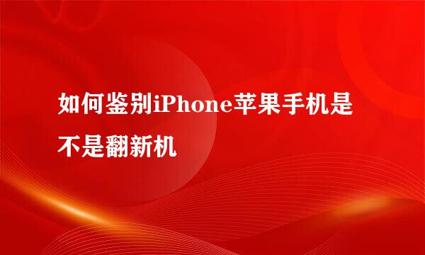 如何鉴别iPhone苹果手机是不是翻新机