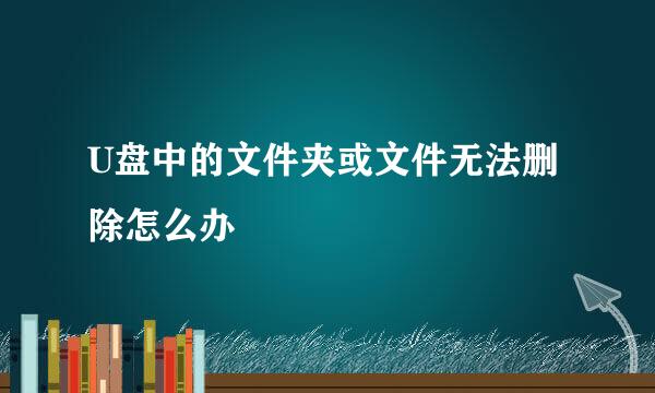 U盘中的文件夹或文件无法删除怎么办