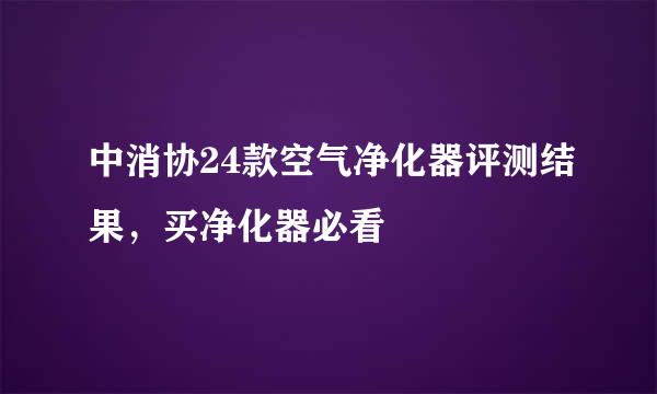 中消协24款空气净化器评测结果，买净化器必看