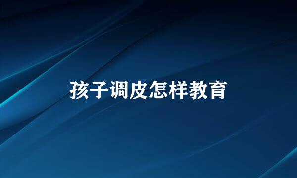 孩子调皮怎样教育