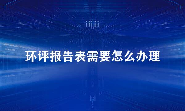 环评报告表需要怎么办理