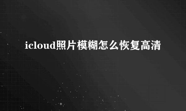 icloud照片模糊怎么恢复高清