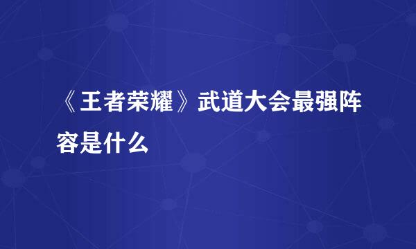 《王者荣耀》武道大会最强阵容是什么
