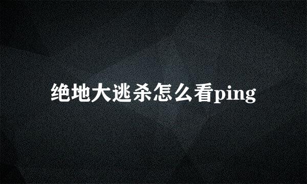 绝地大逃杀怎么看ping