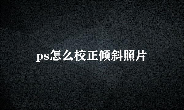 ps怎么校正倾斜照片