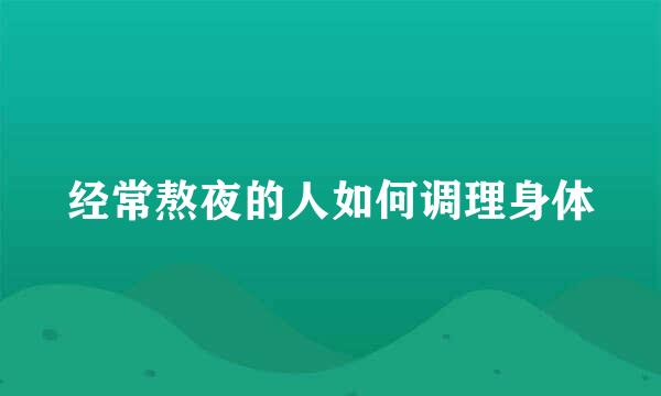 经常熬夜的人如何调理身体