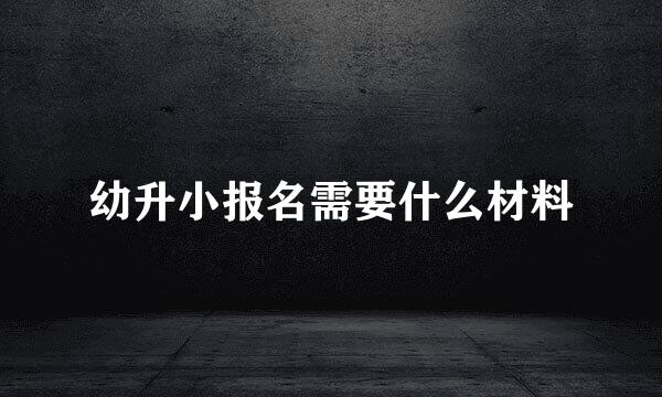 幼升小报名需要什么材料