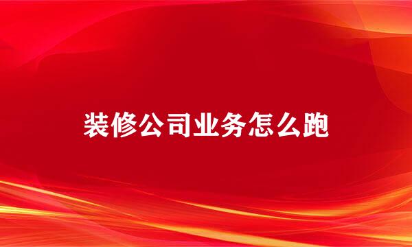 装修公司业务怎么跑