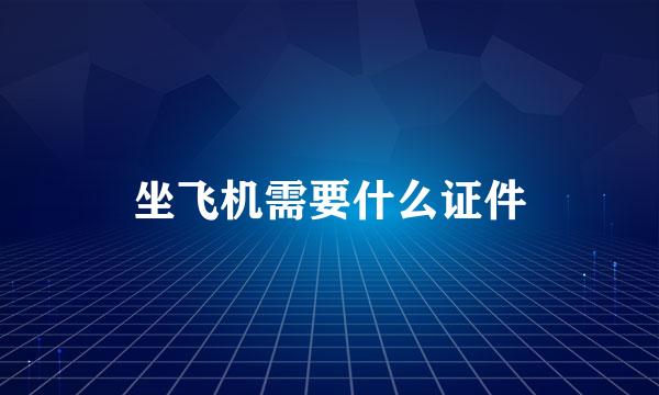 坐飞机需要什么证件