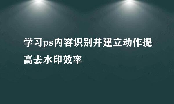 学习ps内容识别并建立动作提高去水印效率