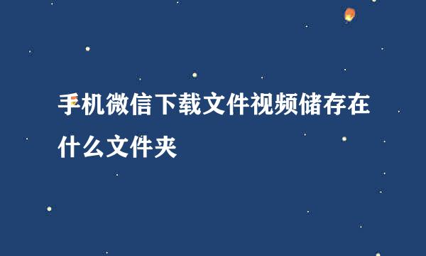 手机微信下载文件视频储存在什么文件夹