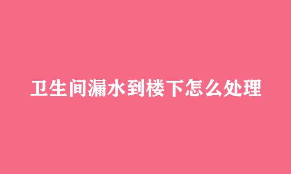 卫生间漏水到楼下怎么处理