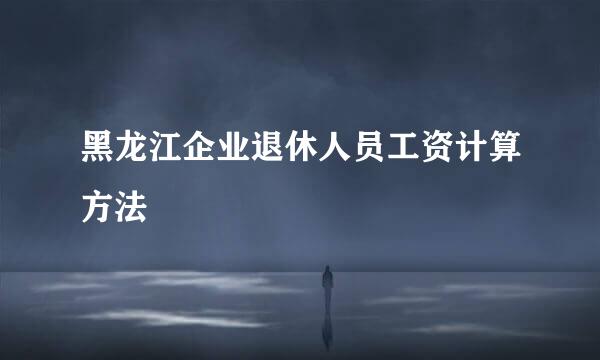 黑龙江企业退休人员工资计算方法