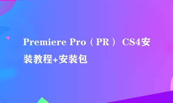 Premiere Pro（PR） CS4安装教程+安装包