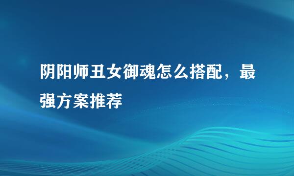 阴阳师丑女御魂怎么搭配，最强方案推荐
