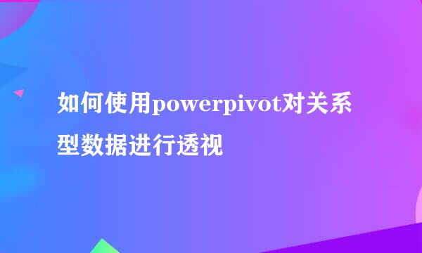 如何使用powerpivot对关系型数据进行透视