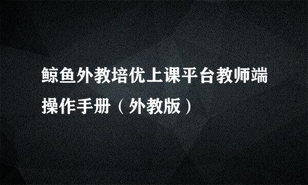 鲸鱼外教培优上课平台教师端操作手册（外教版）