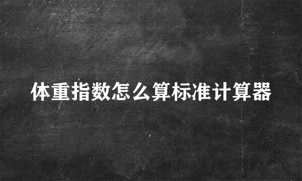 体重指数怎么算标准计算器