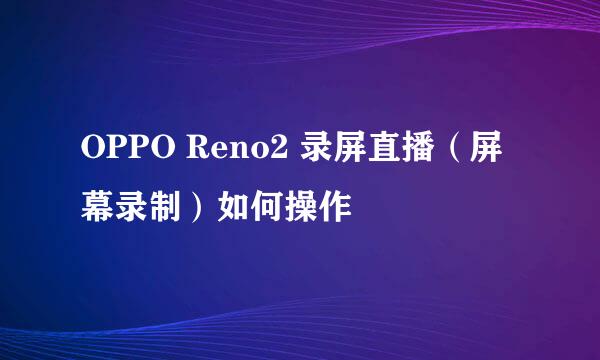 OPPO Reno2 录屏直播（屏幕录制）如何操作