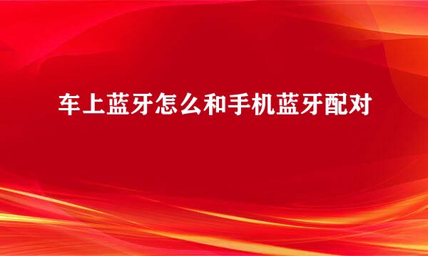 车上蓝牙怎么和手机蓝牙配对
