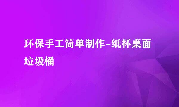 环保手工简单制作-纸杯桌面垃圾桶