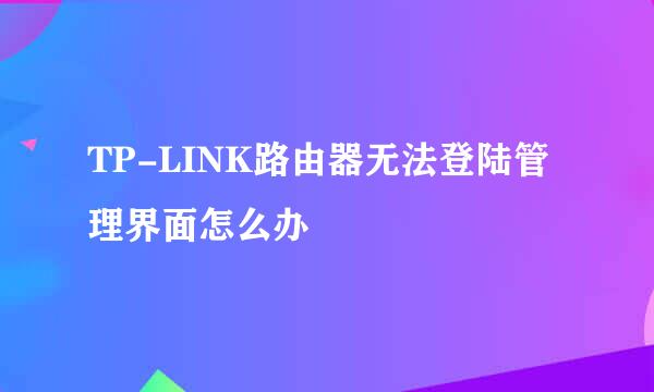 TP-LINK路由器无法登陆管理界面怎么办