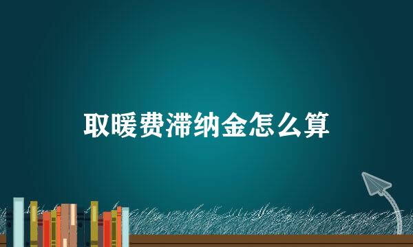 取暖费滞纳金怎么算