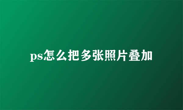 ps怎么把多张照片叠加