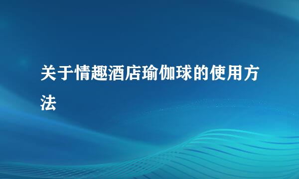 关于情趣酒店瑜伽球的使用方法