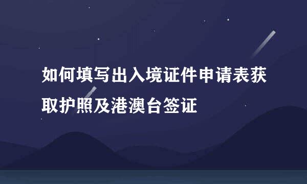 如何填写出入境证件申请表获取护照及港澳台签证