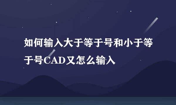 如何输入大于等于号和小于等于号CAD又怎么输入