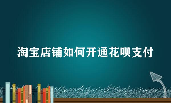 淘宝店铺如何开通花呗支付