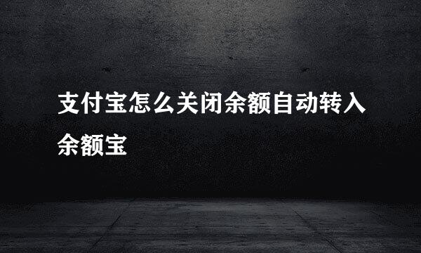 支付宝怎么关闭余额自动转入余额宝