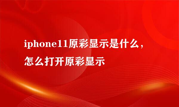iphone11原彩显示是什么，怎么打开原彩显示