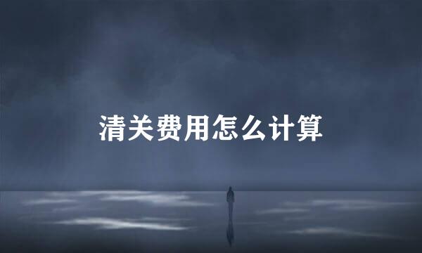 清关费用怎么计算
