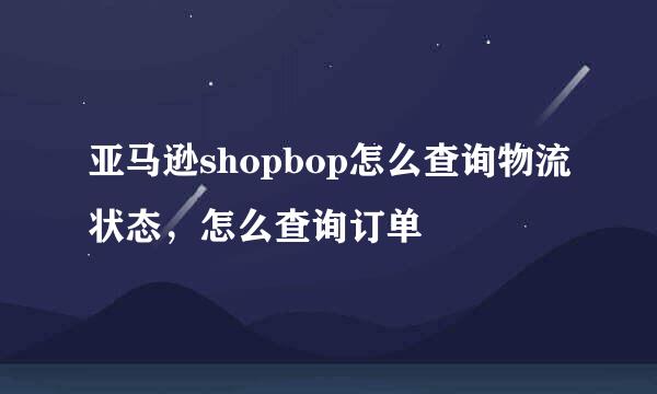亚马逊shopbop怎么查询物流状态，怎么查询订单