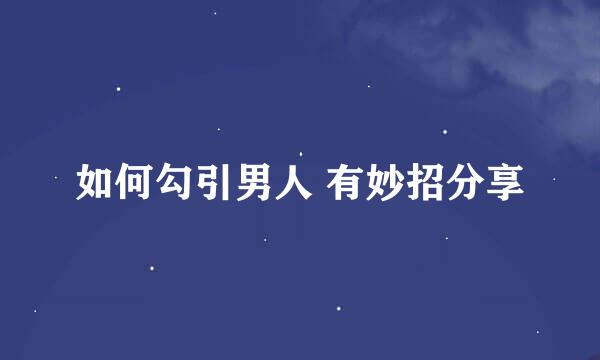 如何勾引男人 有妙招分享