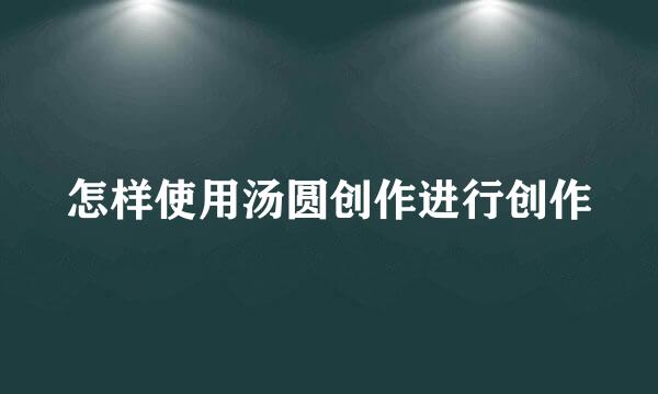 怎样使用汤圆创作进行创作