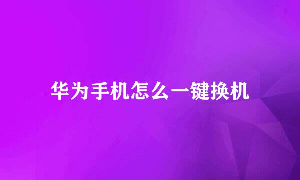 华为手机怎么一键换机