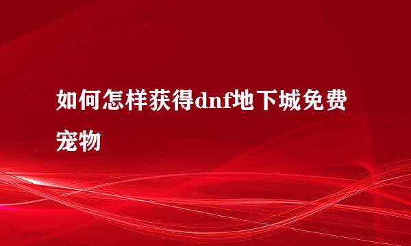 如何怎样获得dnf地下城免费宠物