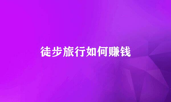 徒步旅行如何赚钱