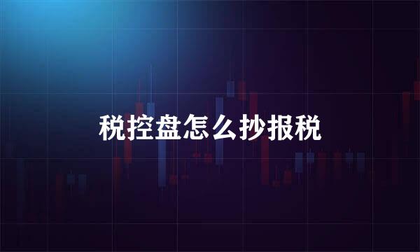 税控盘怎么抄报税