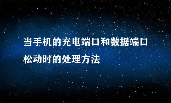当手机的充电端口和数据端口松动时的处理方法