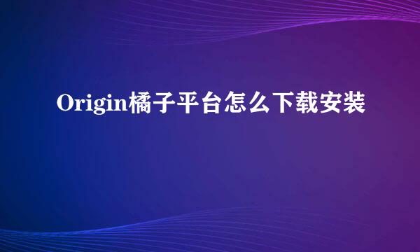 Origin橘子平台怎么下载安装