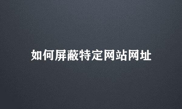 如何屏蔽特定网站网址