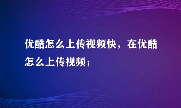 优酷怎么上传视频快，在优酷怎么上传视频；