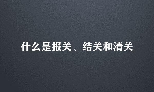 什么是报关、结关和清关