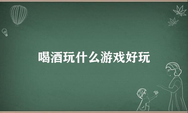 喝酒玩什么游戏好玩