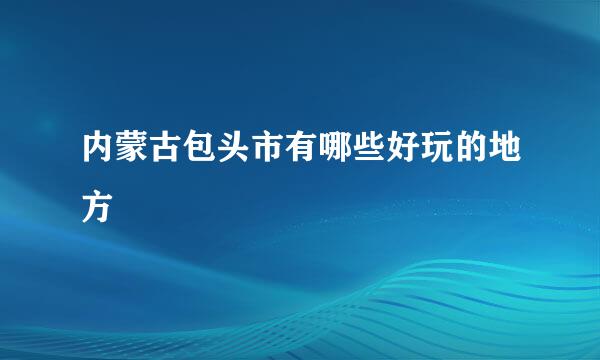 内蒙古包头市有哪些好玩的地方