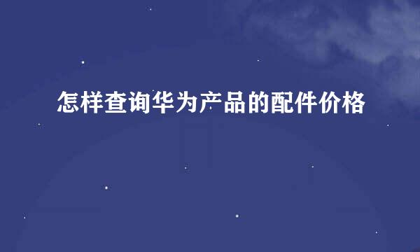 怎样查询华为产品的配件价格